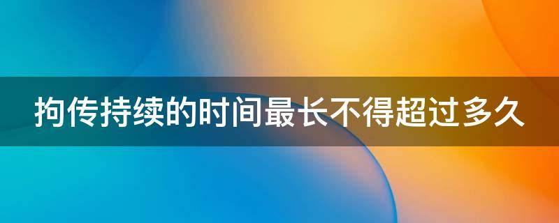 拘传持续的时间最长不得超过多久 拘传持续的时间最长是多少小时