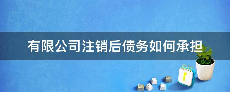 有限公司注销后债务如何承担（有限公司注销后的债务承担）