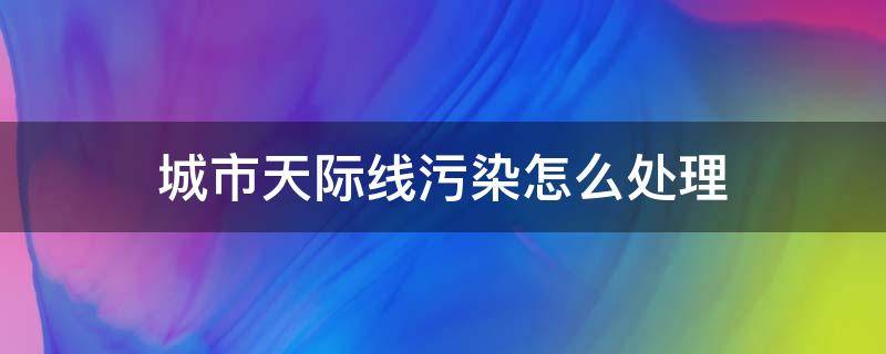 城市天际线污染怎么处理 城市天际线怎样减少污染