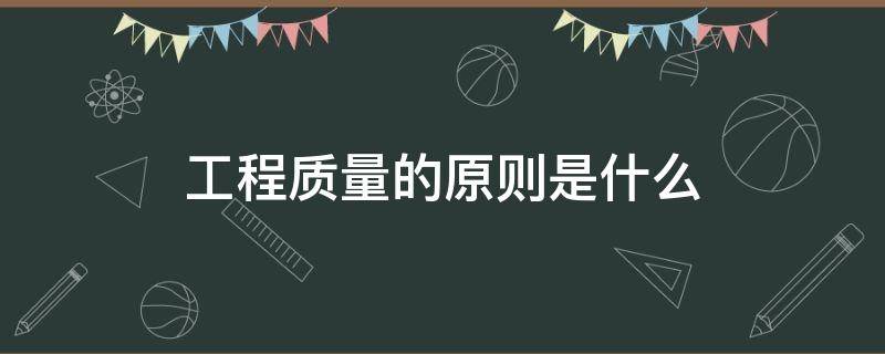 工程质量的原则是什么（工程质量控制应坚持什么原则）