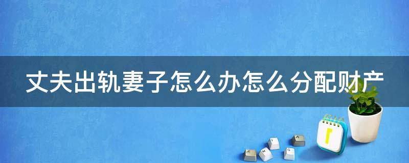 丈夫出轨妻子怎么办怎么分配财产 丈夫出轨妻子怎么处理