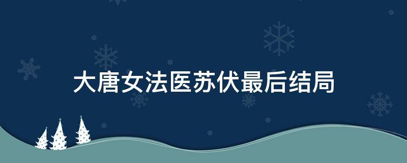 大唐女法医苏伏最后结局 大唐女法医苏伏和谁在一起