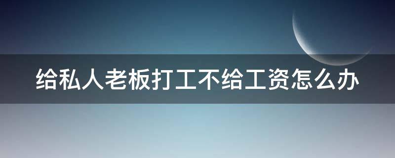 给私人老板打工不给工资怎么办（给私人老板打工不给工资怎么办劳动局不管）