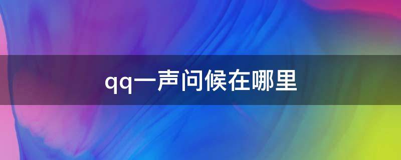 qq一声问候在哪里（qq一声问候在哪里打开2021）