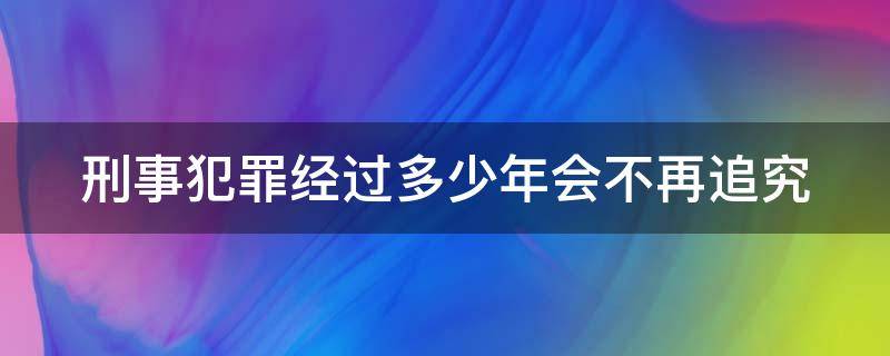 刑事犯罪经过多少年会不再追究（刑事犯罪几年）