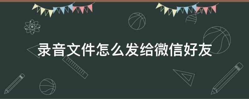 录音文件怎么发给微信好友 录音文件怎么发给微信好友oppo