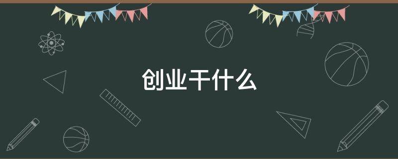 创业干什么（创业做什么）