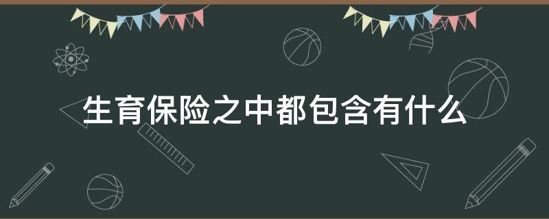 生育保险之中都包含有什么 生育险属于什么保险