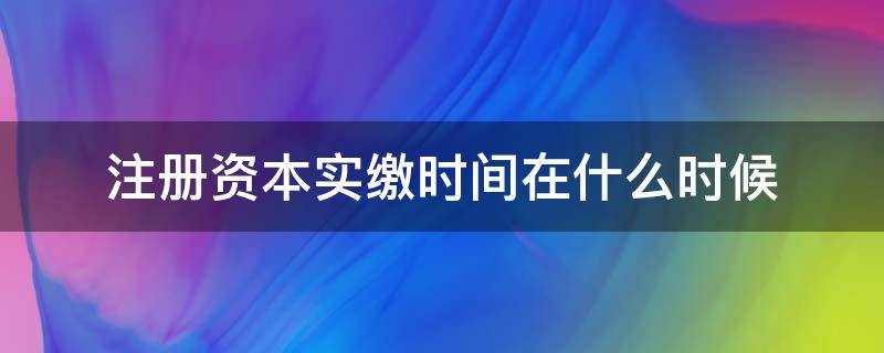 注册资本实缴时间在什么时候（注册资本时间到了如何实缴）