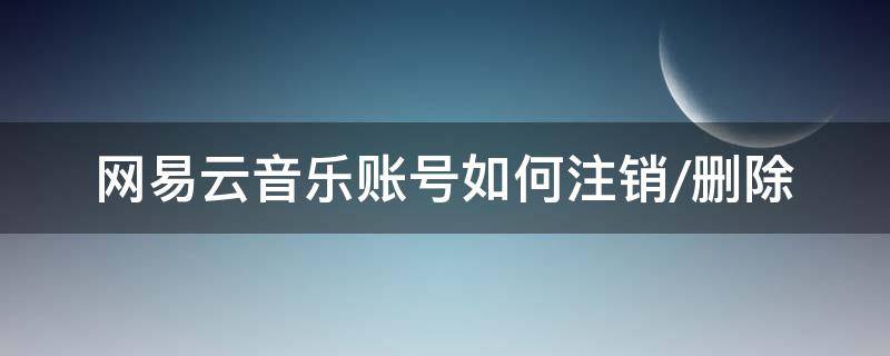 网易云音乐账号如何注销/删除（如何注销网易云音乐的账号）