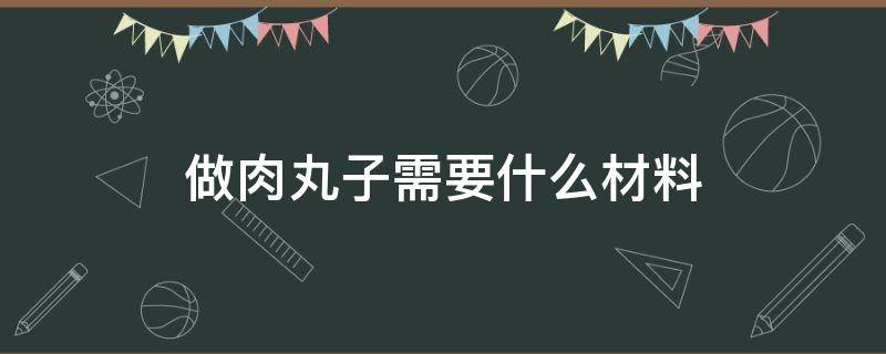 做肉丸子需要什么材料 做肉丸子需要什么材料才能有弹性