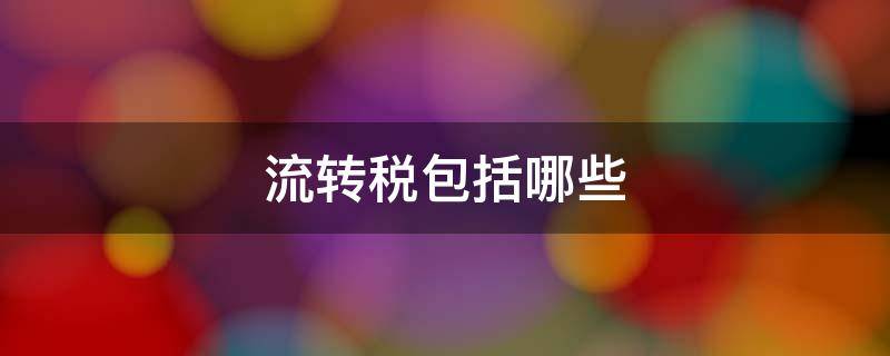 流转税包括哪些 企业流转税包括哪些