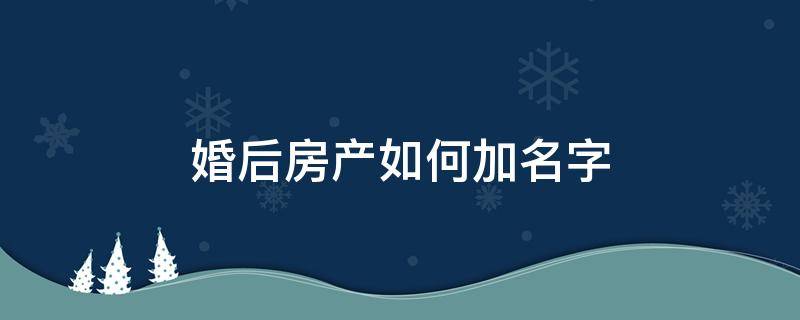 婚后房产如何加名字（婚前房产婚后加名字怎么加）