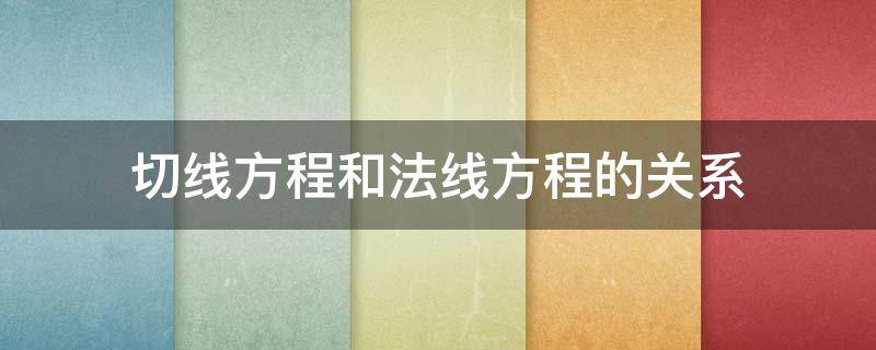 切线方程和法线方程的关系 切线方程和法线方程的关系是什么