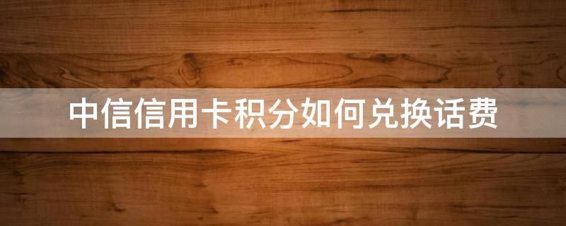 中信信用卡积分如何兑换话费 中信银行积分怎么兑换话费