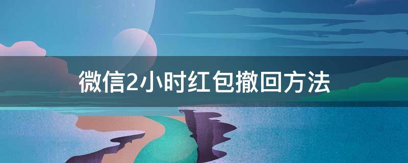 微信2小时红包撤回方法 发出去的微信红包怎么撤回超过2分钟