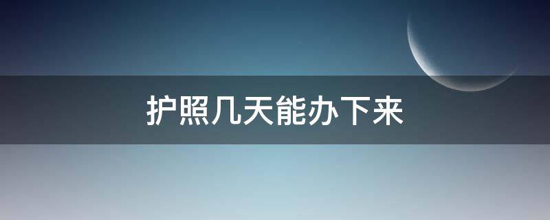 护照几天能办下来 现在护照几天能办下来