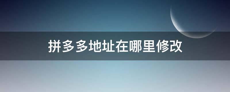 拼多多地址在哪里修改（拼多多地址在哪里修改已发货）