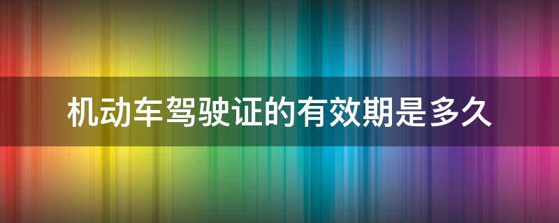 机动车驾驶证的有效期是多久 机动车驾驶证有效期是多久