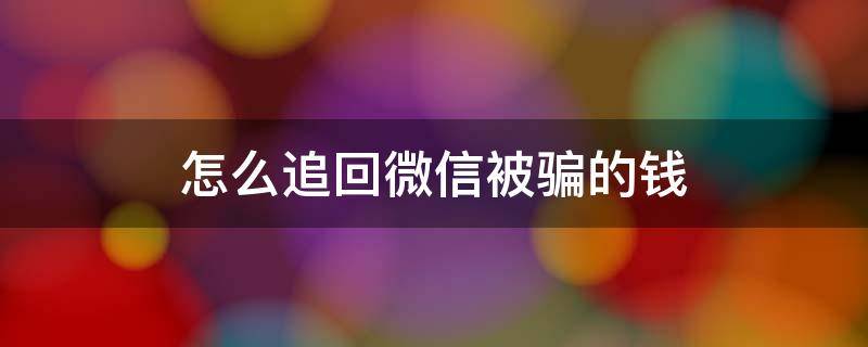 怎么追回微信被骗的钱 微信被骗了钱怎么办,我应该怎样追回