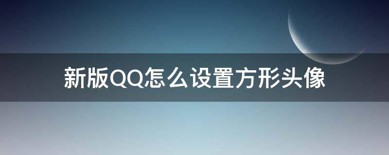 新版QQ怎么设置方形头像（新版qq头像怎么设置正方形）