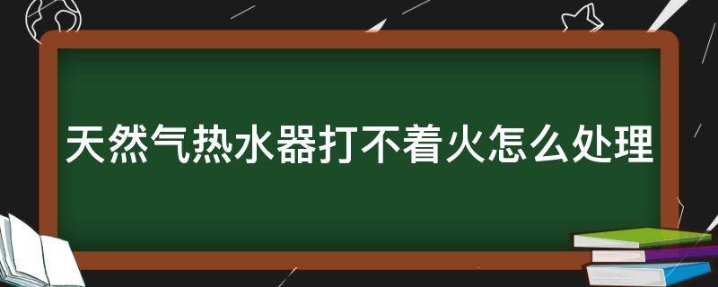 天然气热水器打不着火怎么处理 天然气热水器打不起火什么原因