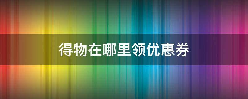 得物在哪里领优惠券 得物的优惠券在哪里