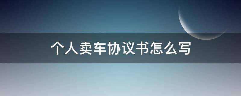 个人卖车协议书怎么写 个人卖车协议书怎么写才有效