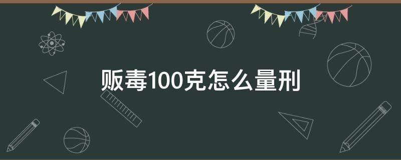 贩毒100克怎么量刑 贩毒100克最低判多久