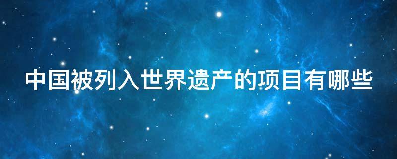 中国被列入世界遗产的项目有哪些 中国被列入世界遗产的景点有哪些