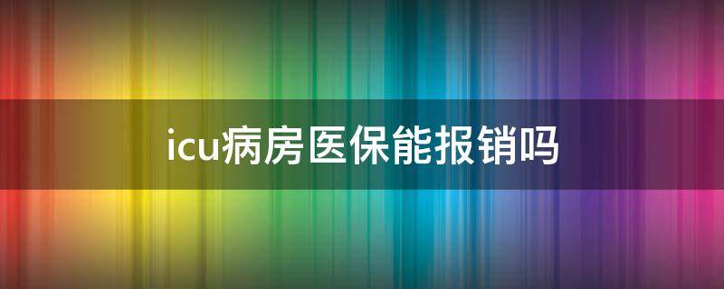 icu病房医保能报销吗 icu病房医保可以报销吗