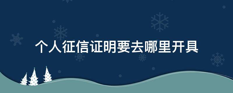 个人征信证明要去哪里开具 个人征信证明在哪里开