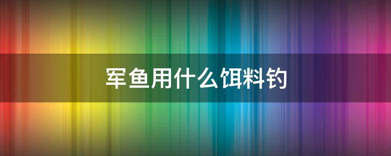 军鱼用什么饵料钓（野钓军鱼用什么饵料）