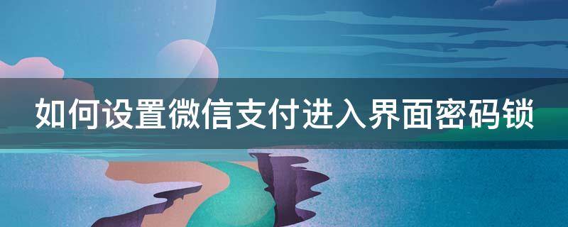 如何设置微信支付进入界面密码锁 如何设置微信支付进入界面密码锁定