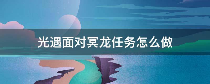 光遇面对冥龙任务怎么做 光遇对付冥龙的方法