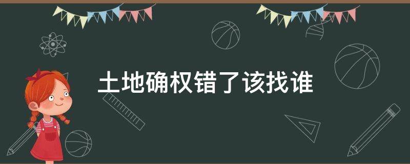 土地确权错了该找谁（土地确权错了该找谁天眼查）