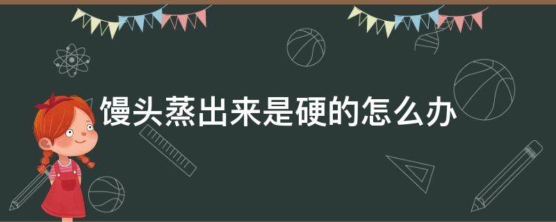 馒头蒸出来是硬的怎么办 馒头蒸出来硬怎么回事