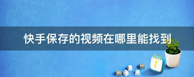 快手保存的视频在哪里能找到 快手里面保存的视频在哪里可以找到