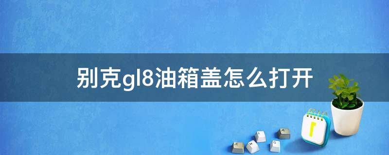 别克gl8油箱盖怎么打开（别克gl8油箱盖在哪里开）