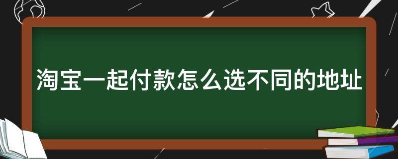 淘宝一起付款怎么选不同的地址 淘宝一起付款怎么选不同的地址呢