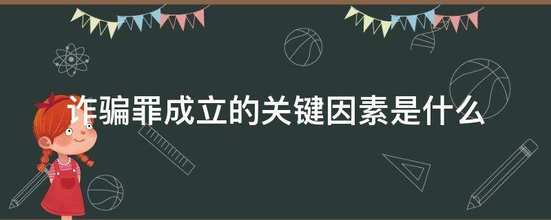 诈骗罪成立的关键因素是什么 什么叫诈骗罪构成要素