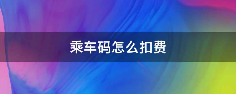 乘车码怎么扣费（地铁乘车码怎么扣费）