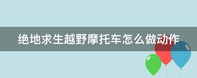 绝地求生越野摩托车怎么做动作（绝地求生越野摩托操作）