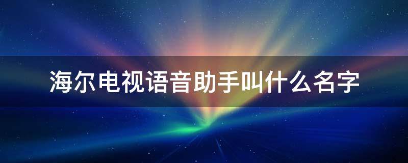 海尔电视语音助手叫什么名字 海尔电视语音助手叫什么名字可以改吗