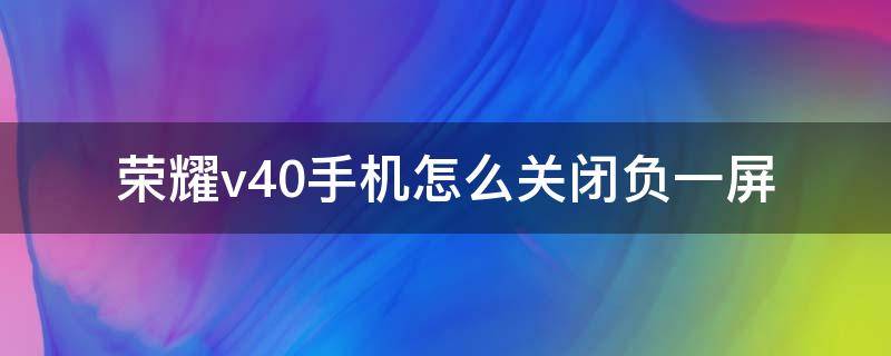 荣耀v40手机怎么关闭负一屏（荣耀V40负一屏）