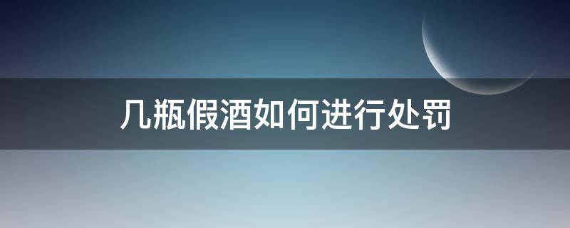 几瓶假酒如何进行处罚 买假酒怎么处罚规定