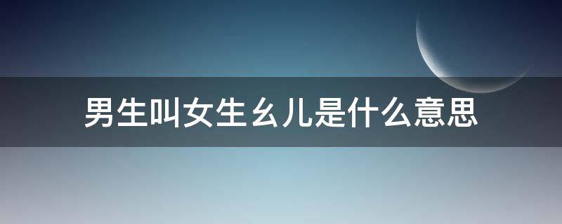 男生叫女生幺儿是什么意思（男生叫女生幺儿含义是什么意思）