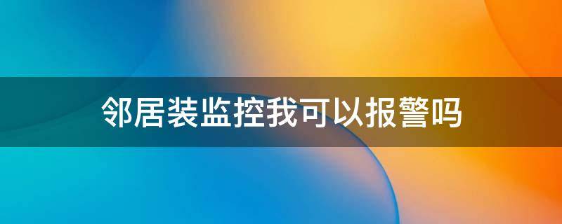 邻居装监控我可以报警吗 邻居在家门口装监控警察会管吗