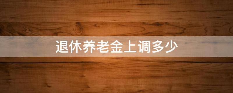 退休养老金上调多少（2022年退休养老金上调多少）