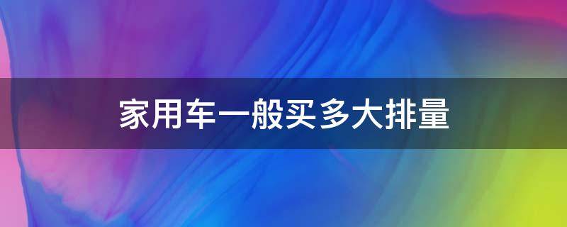 家用车一般买多大排量（家用车买多大排量的）